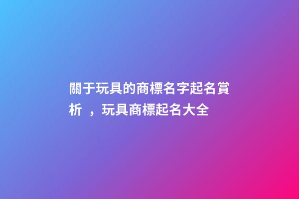 關于玩具的商標名字起名賞析，玩具商標起名大全